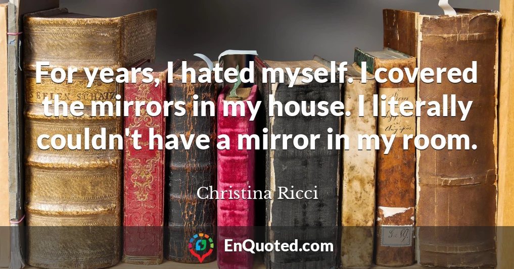 For years, I hated myself. I covered the mirrors in my house. I literally couldn't have a mirror in my room.