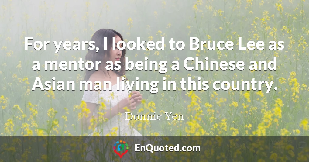 For years, I looked to Bruce Lee as a mentor as being a Chinese and Asian man living in this country.