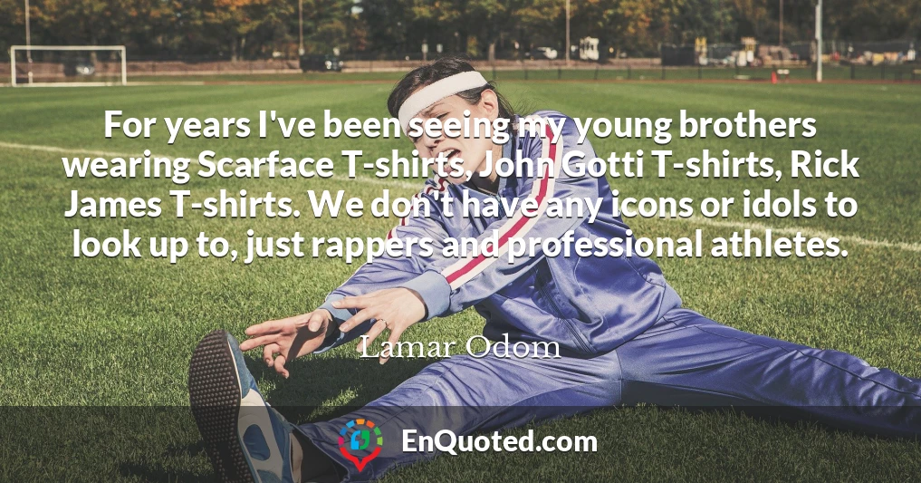 For years I've been seeing my young brothers wearing Scarface T-shirts, John Gotti T-shirts, Rick James T-shirts. We don't have any icons or idols to look up to, just rappers and professional athletes.