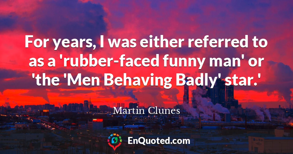 For years, I was either referred to as a 'rubber-faced funny man' or 'the 'Men Behaving Badly' star.'