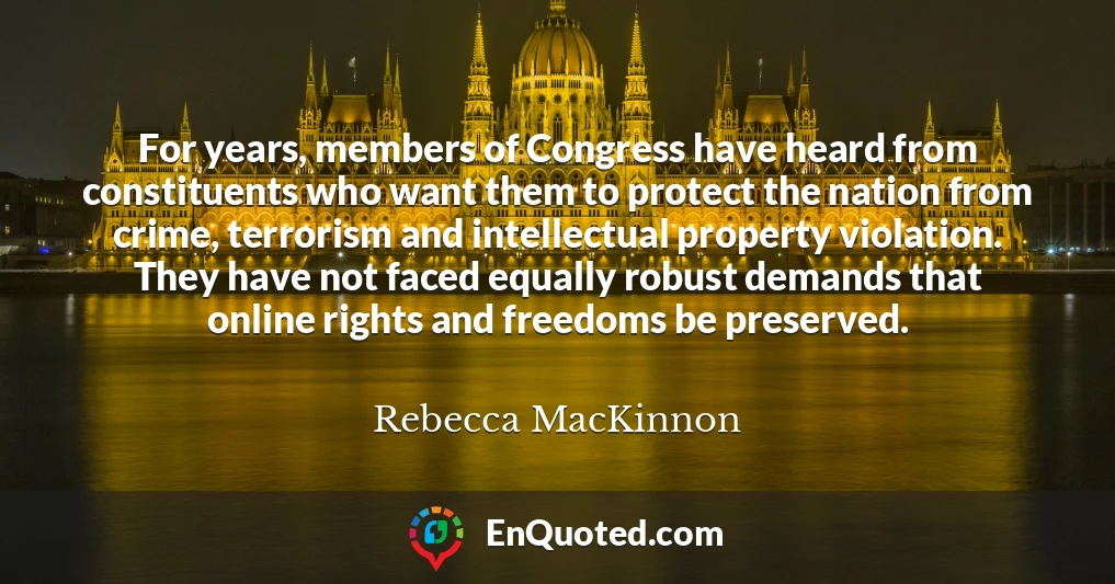 For years, members of Congress have heard from constituents who want them to protect the nation from crime, terrorism and intellectual property violation. They have not faced equally robust demands that online rights and freedoms be preserved.
