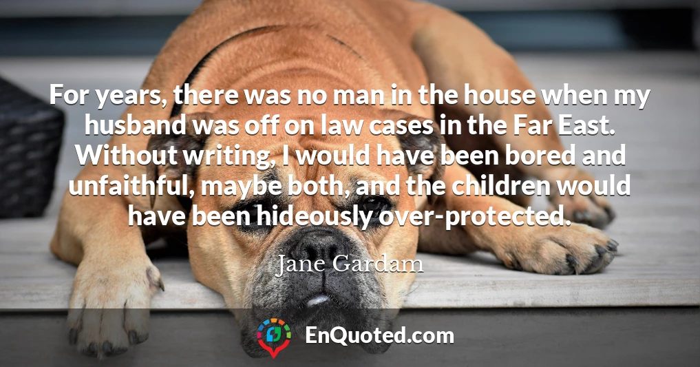 For years, there was no man in the house when my husband was off on law cases in the Far East. Without writing, I would have been bored and unfaithful, maybe both, and the children would have been hideously over-protected.