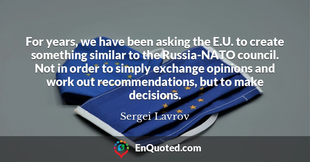 For years, we have been asking the E.U. to create something similar to the Russia-NATO council. Not in order to simply exchange opinions and work out recommendations, but to make decisions.