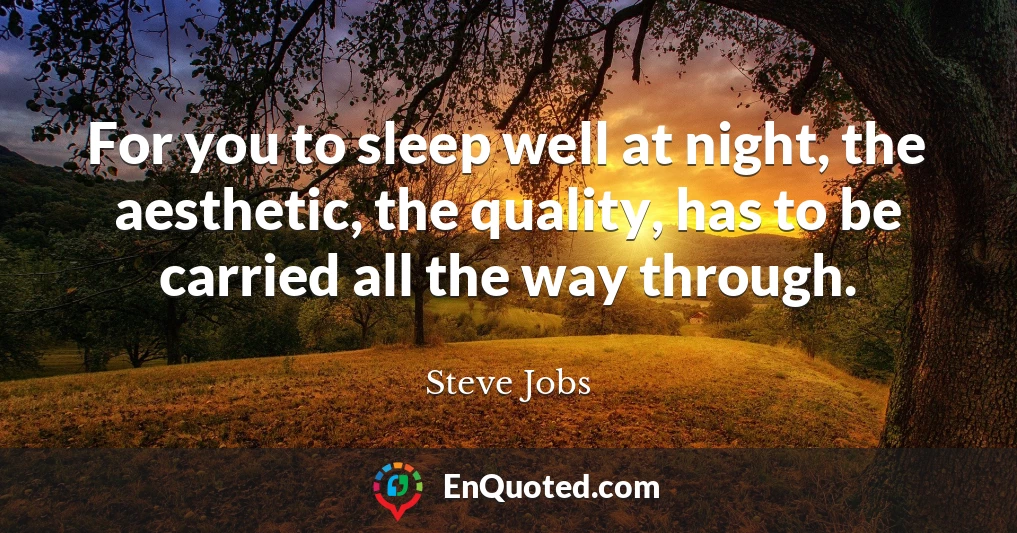 For you to sleep well at night, the aesthetic, the quality, has to be carried all the way through.