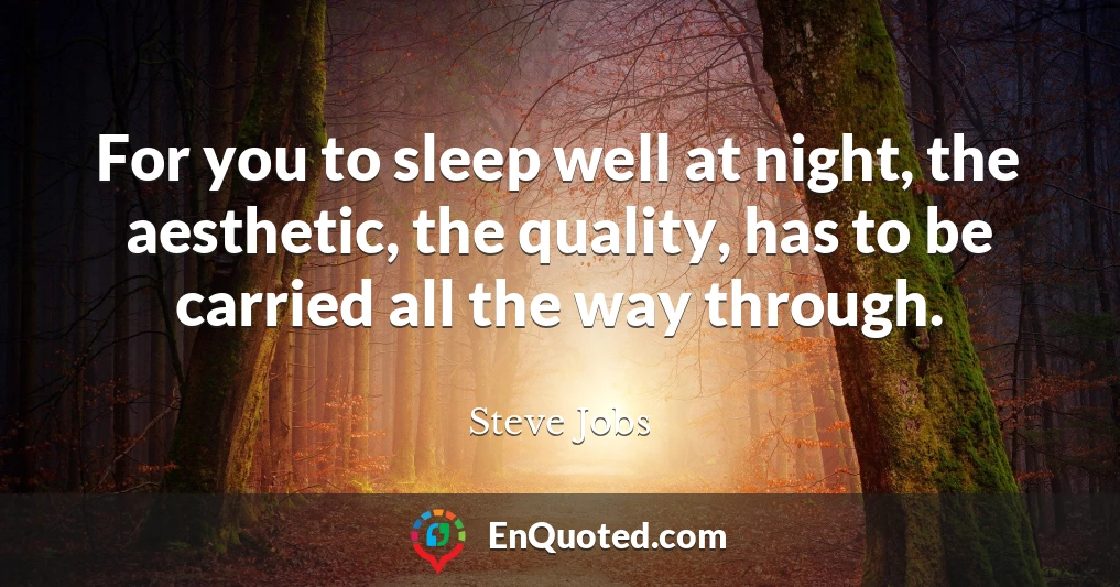 For you to sleep well at night, the aesthetic, the quality, has to be carried all the way through.