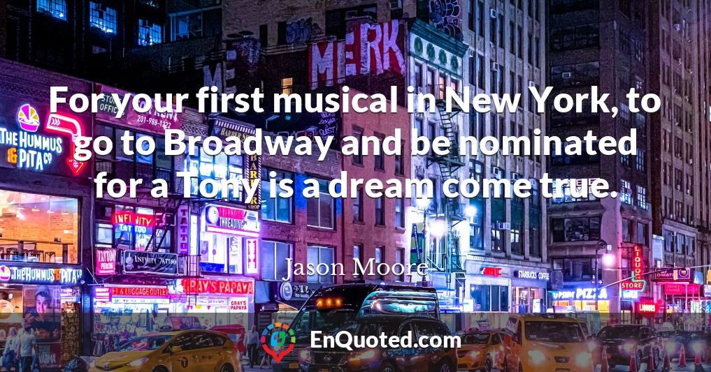 For your first musical in New York, to go to Broadway and be nominated for a Tony is a dream come true.
