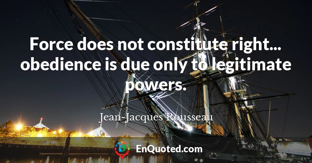 Force does not constitute right... obedience is due only to legitimate powers.