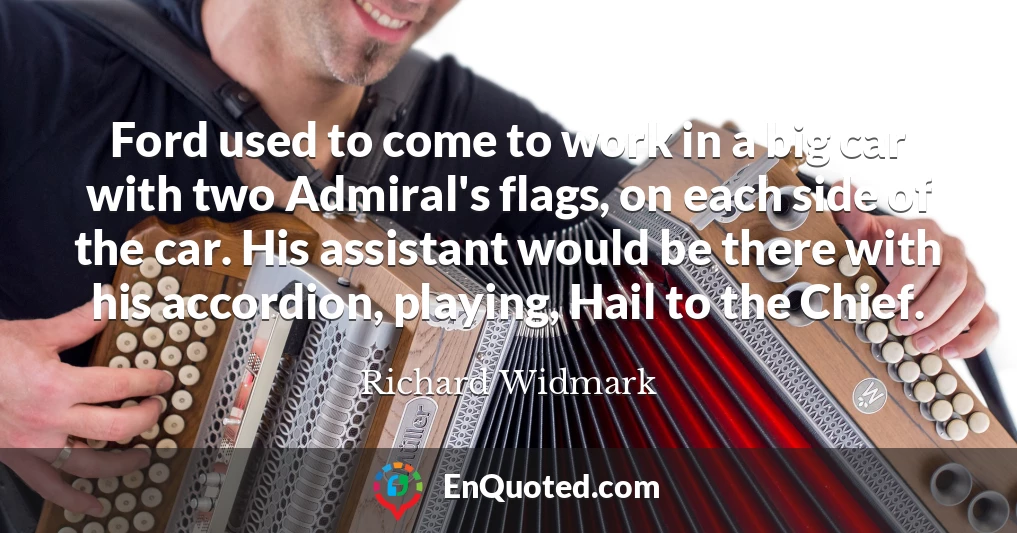 Ford used to come to work in a big car with two Admiral's flags, on each side of the car. His assistant would be there with his accordion, playing, Hail to the Chief.