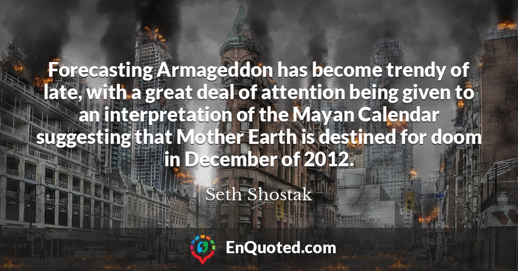 Forecasting Armageddon has become trendy of late, with a great deal of attention being given to an interpretation of the Mayan Calendar suggesting that Mother Earth is destined for doom in December of 2012.