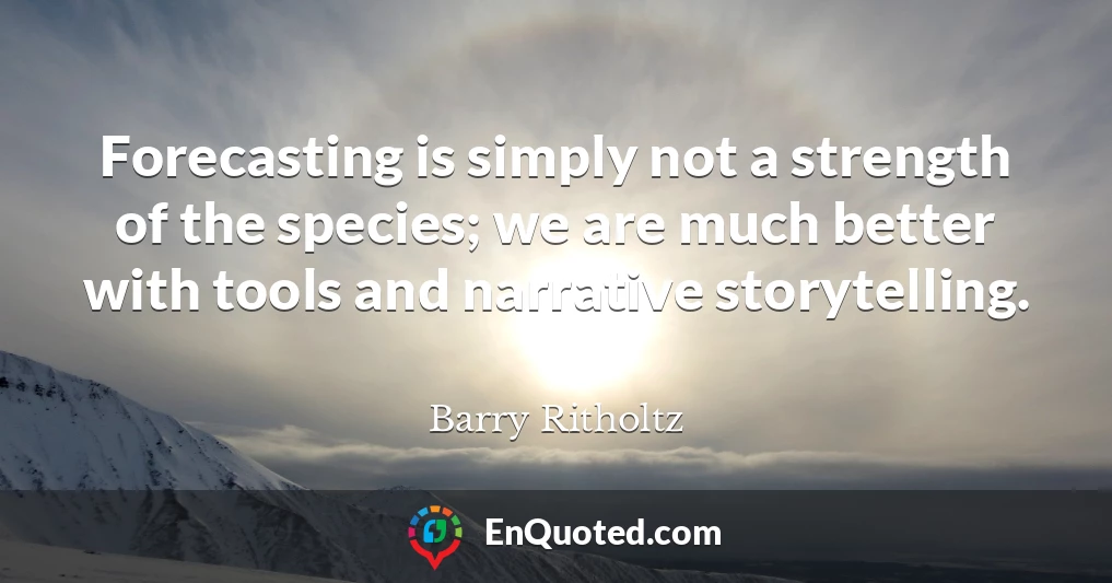 Forecasting is simply not a strength of the species; we are much better with tools and narrative storytelling.