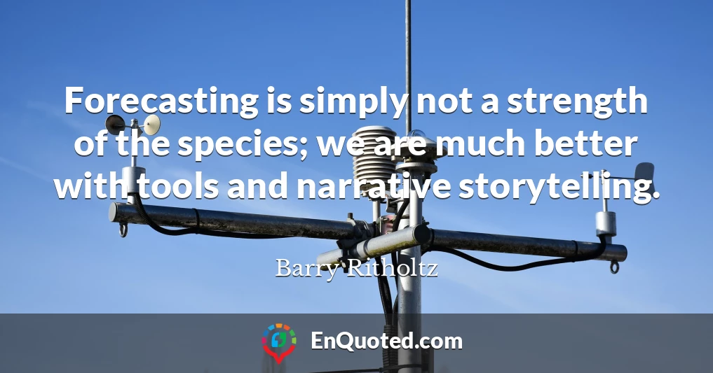 Forecasting is simply not a strength of the species; we are much better with tools and narrative storytelling.