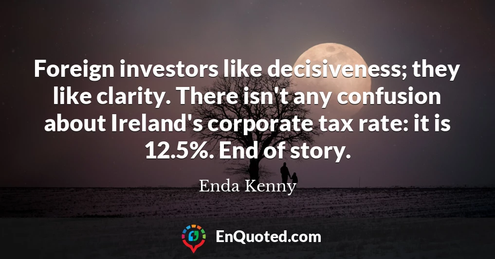 Foreign investors like decisiveness; they like clarity. There isn't any confusion about Ireland's corporate tax rate: it is 12.5%. End of story.
