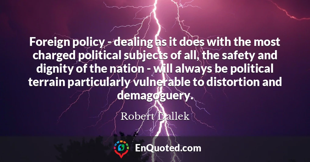 Foreign policy - dealing as it does with the most charged political subjects of all, the safety and dignity of the nation - will always be political terrain particularly vulnerable to distortion and demagoguery.
