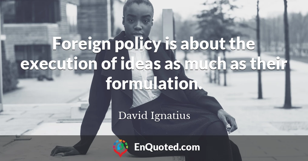 Foreign policy is about the execution of ideas as much as their formulation.