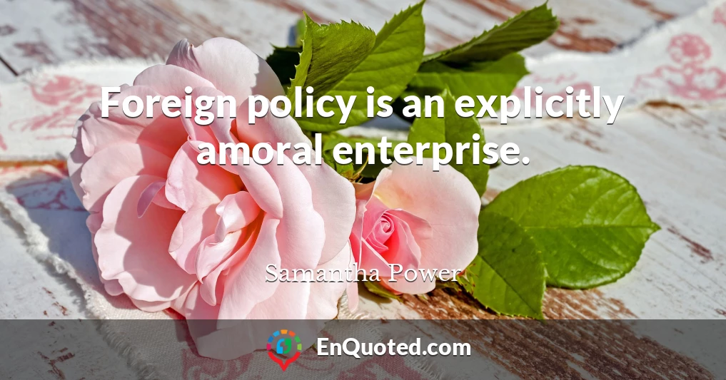 Foreign policy is an explicitly amoral enterprise.