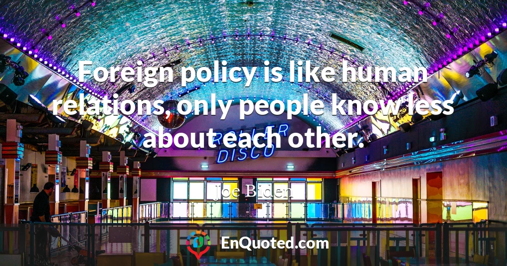 Foreign policy is like human relations, only people know less about each other.