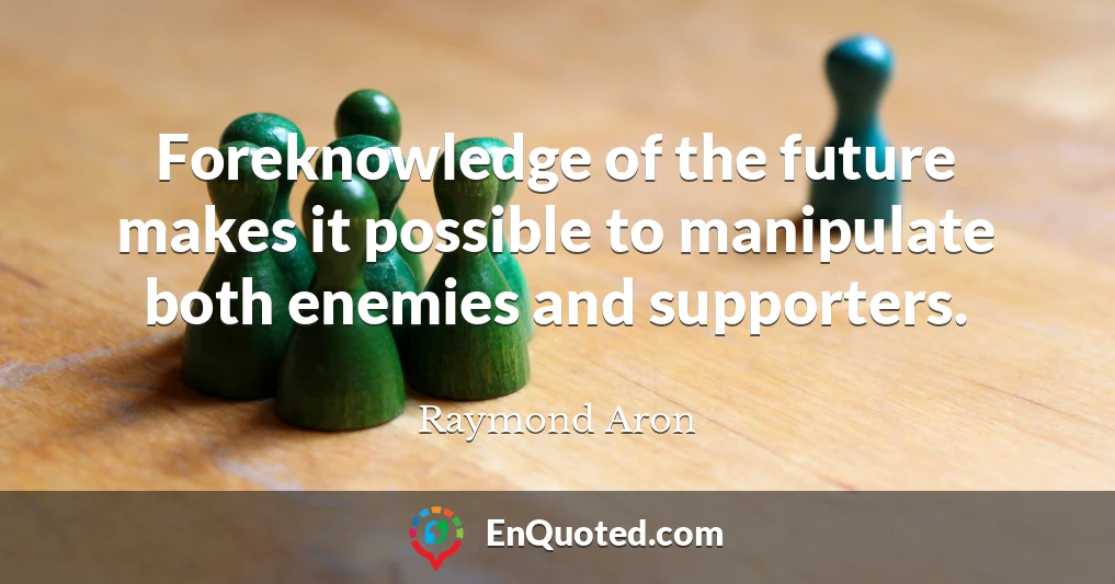 Foreknowledge of the future makes it possible to manipulate both enemies and supporters.