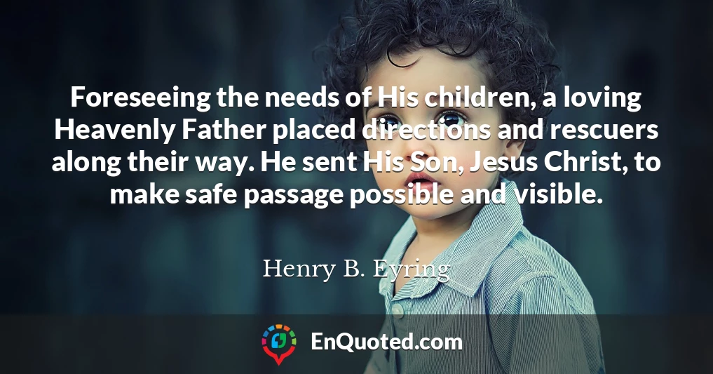 Foreseeing the needs of His children, a loving Heavenly Father placed directions and rescuers along their way. He sent His Son, Jesus Christ, to make safe passage possible and visible.