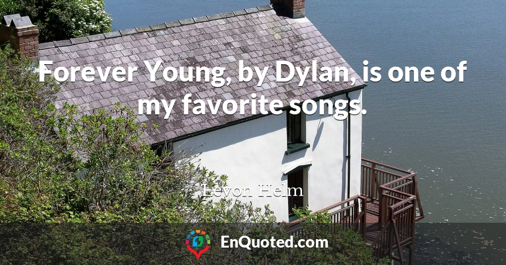 Forever Young, by Dylan, is one of my favorite songs.