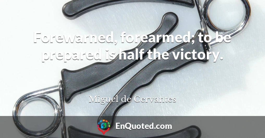 Forewarned, forearmed; to be prepared is half the victory.
