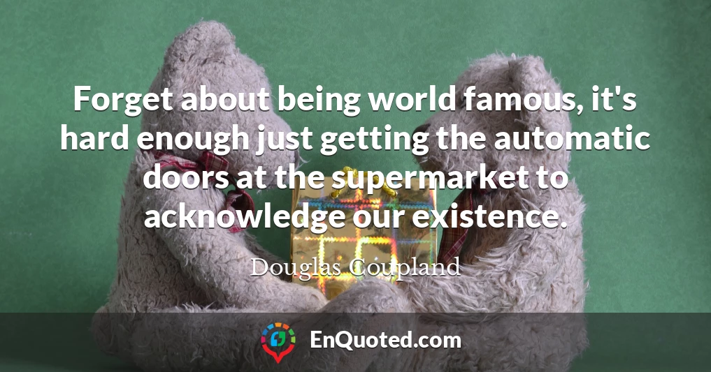 Forget about being world famous, it's hard enough just getting the automatic doors at the supermarket to acknowledge our existence.