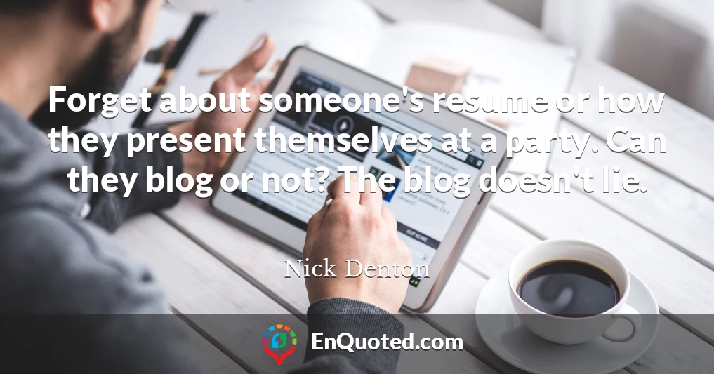 Forget about someone's resume or how they present themselves at a party. Can they blog or not? The blog doesn't lie.