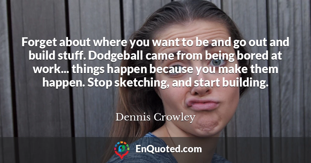 Forget about where you want to be and go out and build stuff. Dodgeball came from being bored at work... things happen because you make them happen. Stop sketching, and start building.