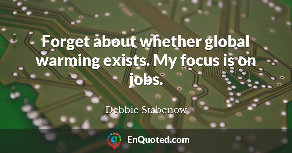 Forget about whether global warming exists. My focus is on jobs.