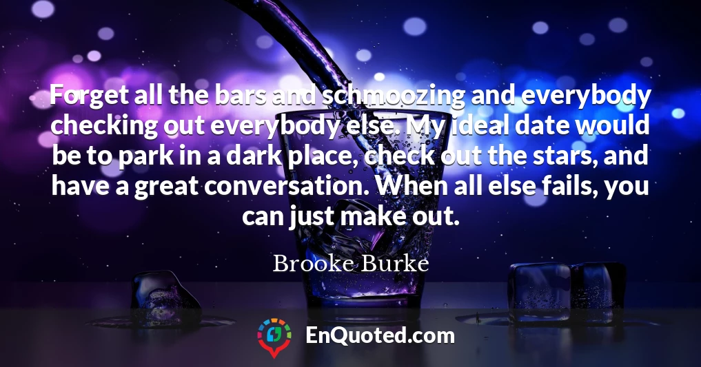 Forget all the bars and schmoozing and everybody checking out everybody else. My ideal date would be to park in a dark place, check out the stars, and have a great conversation. When all else fails, you can just make out.