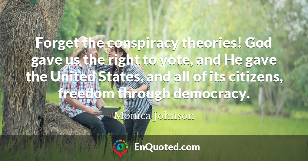 Forget the conspiracy theories! God gave us the right to vote, and He gave the United States, and all of its citizens, freedom through democracy.