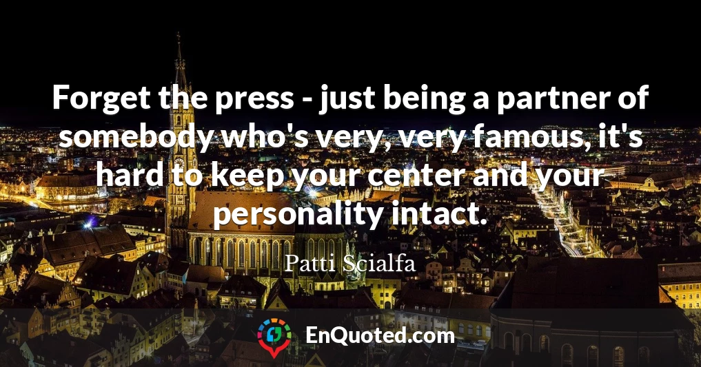 Forget the press - just being a partner of somebody who's very, very famous, it's hard to keep your center and your personality intact.