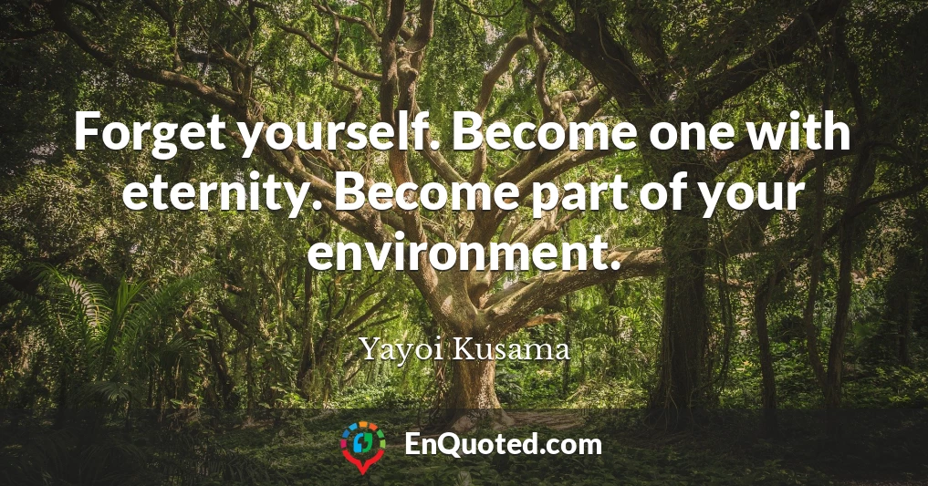 Forget yourself. Become one with eternity. Become part of your environment.