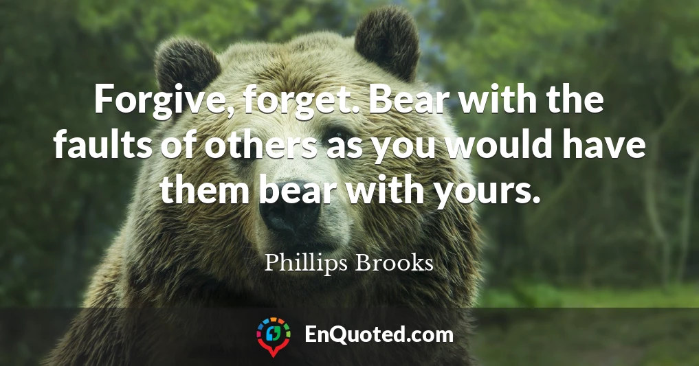 Forgive, forget. Bear with the faults of others as you would have them bear with yours.