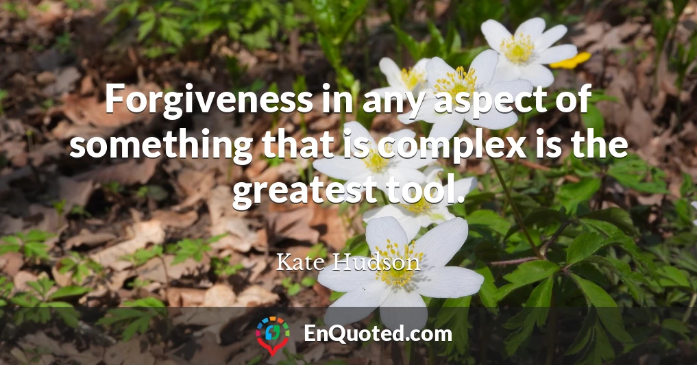 Forgiveness in any aspect of something that is complex is the greatest tool.