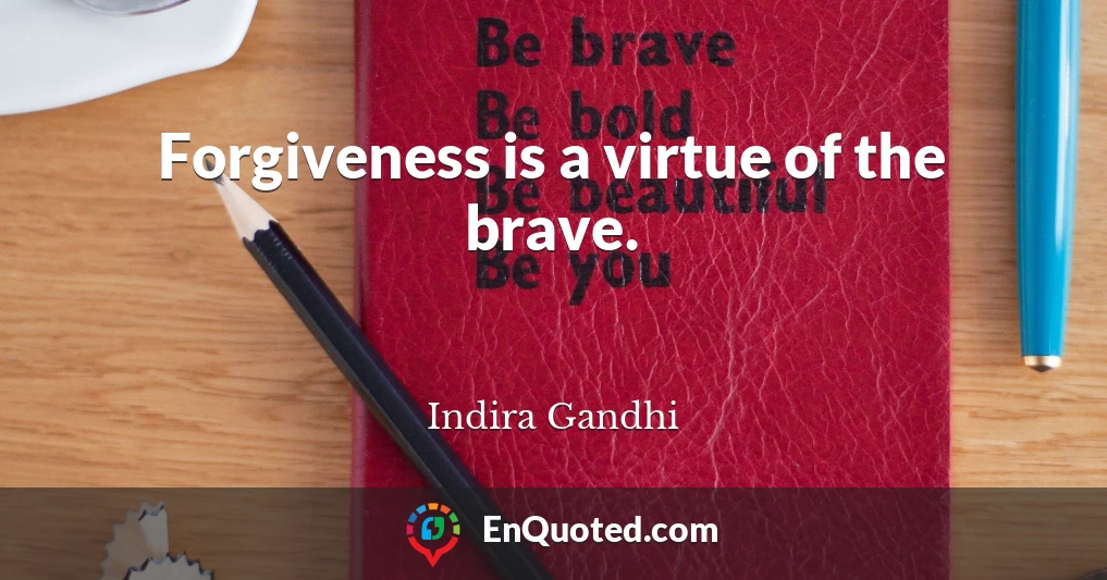 Forgiveness is a virtue of the brave.