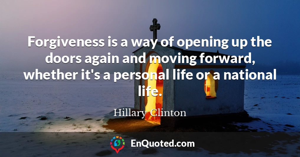 Forgiveness is a way of opening up the doors again and moving forward, whether it's a personal life or a national life.
