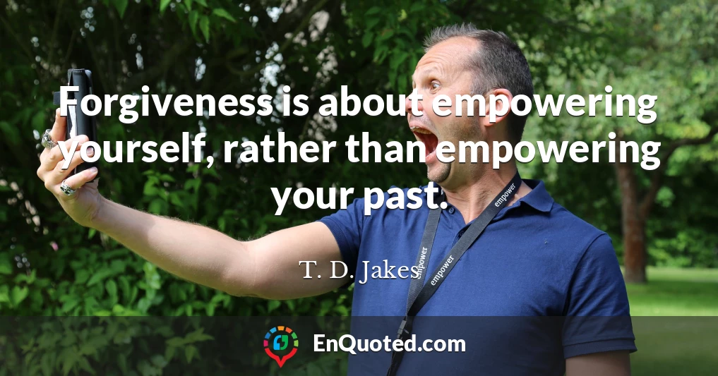 Forgiveness is about empowering yourself, rather than empowering your past.