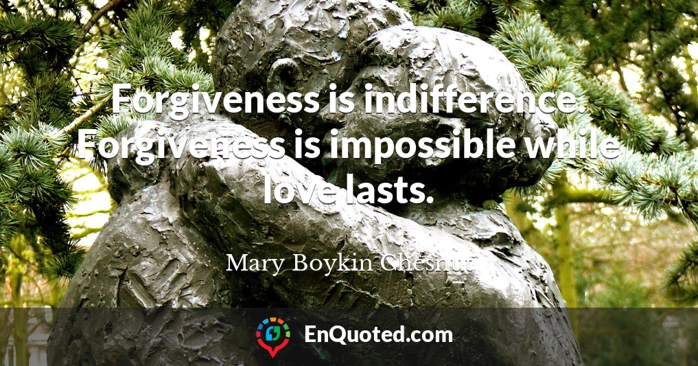 Forgiveness is indifference. Forgiveness is impossible while love lasts.