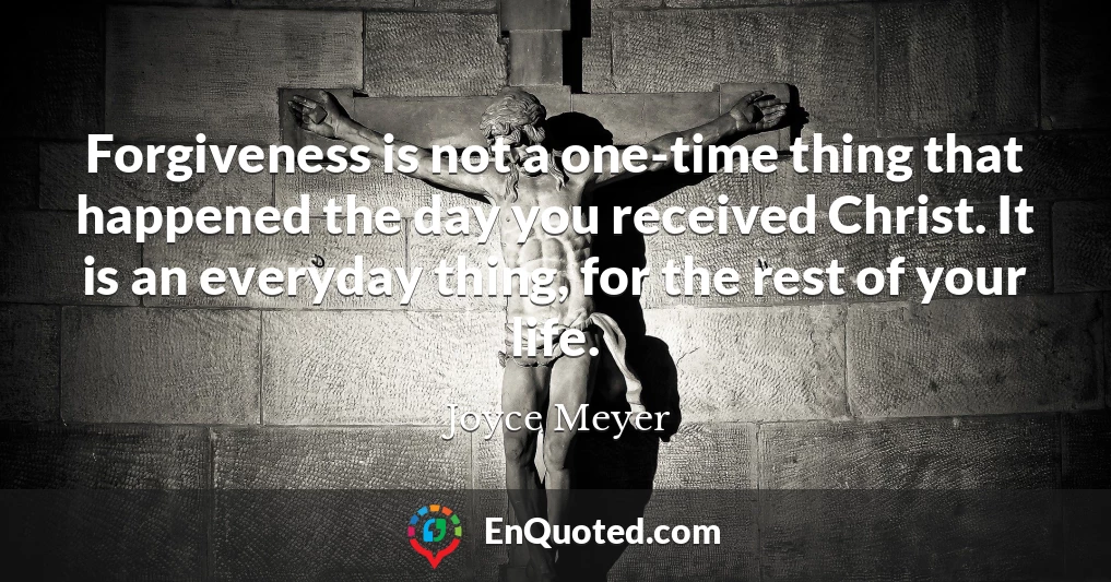 Forgiveness is not a one-time thing that happened the day you received Christ. It is an everyday thing, for the rest of your life.