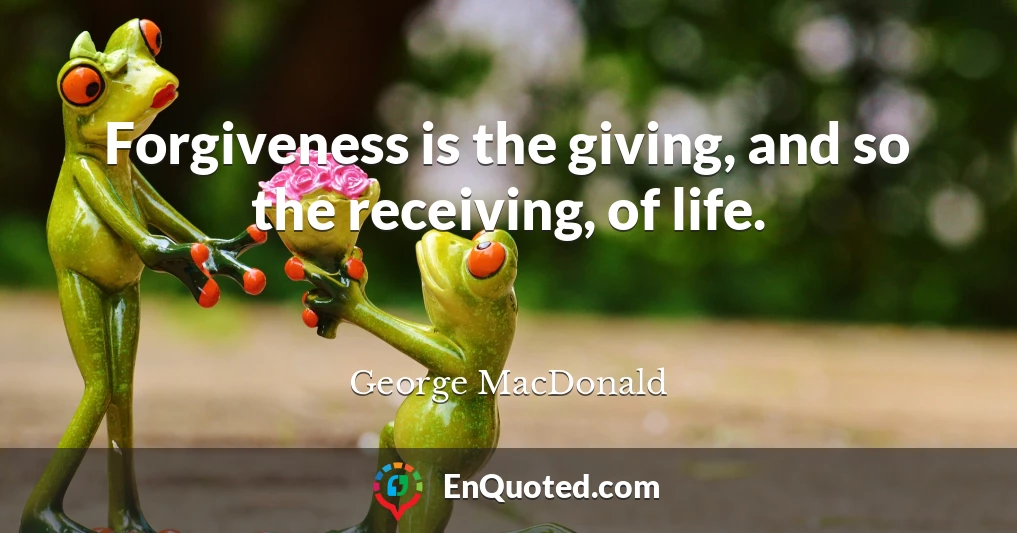 Forgiveness is the giving, and so the receiving, of life.