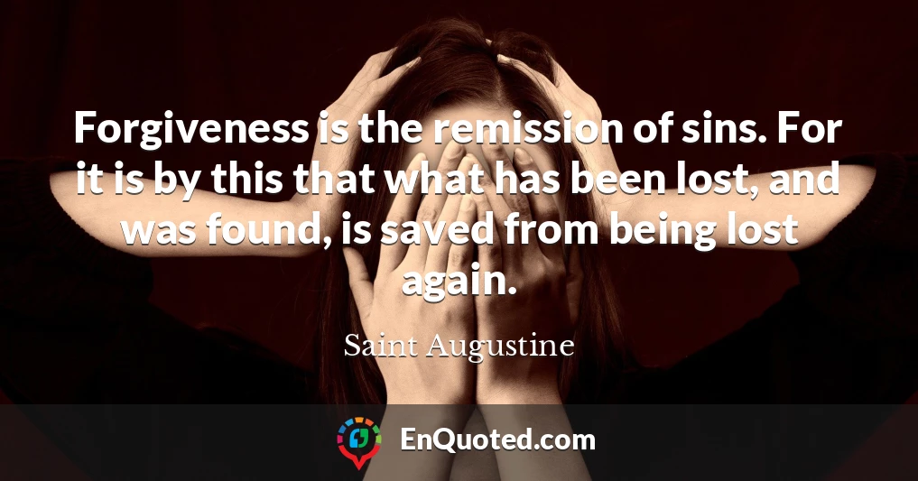 Forgiveness is the remission of sins. For it is by this that what has been lost, and was found, is saved from being lost again.