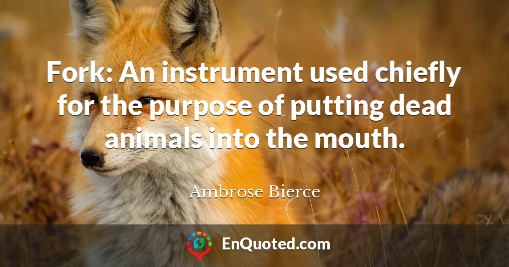 Fork: An instrument used chiefly for the purpose of putting dead animals into the mouth.