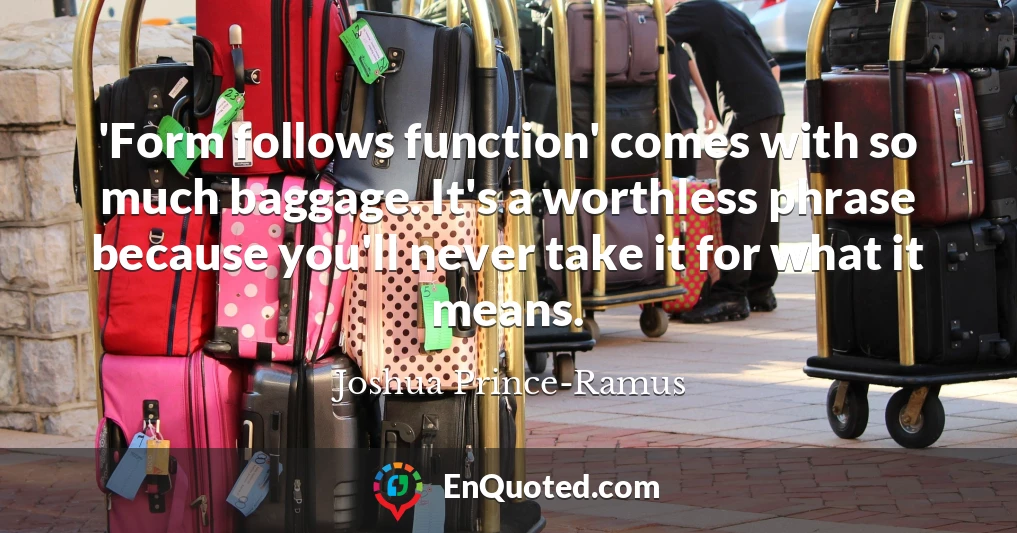 'Form follows function' comes with so much baggage. It's a worthless phrase because you'll never take it for what it means.
