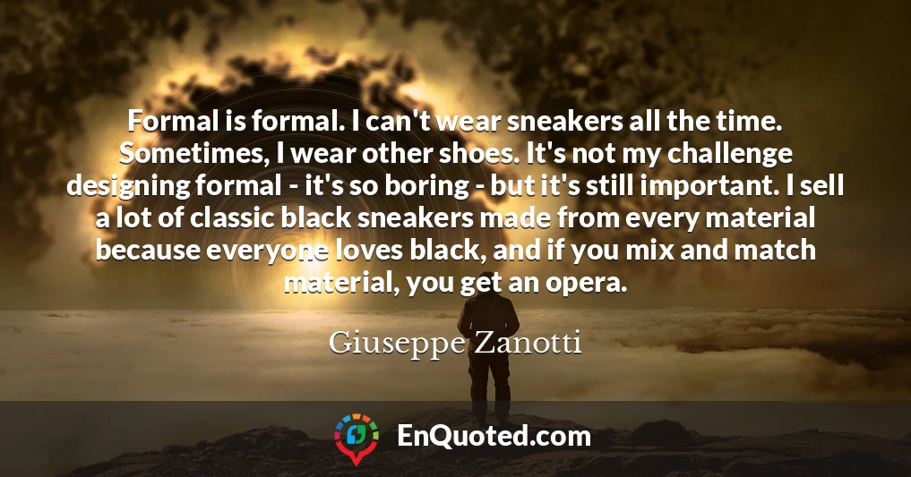 Formal is formal. I can't wear sneakers all the time. Sometimes, I wear other shoes. It's not my challenge designing formal - it's so boring - but it's still important. I sell a lot of classic black sneakers made from every material because everyone loves black, and if you mix and match material, you get an opera.