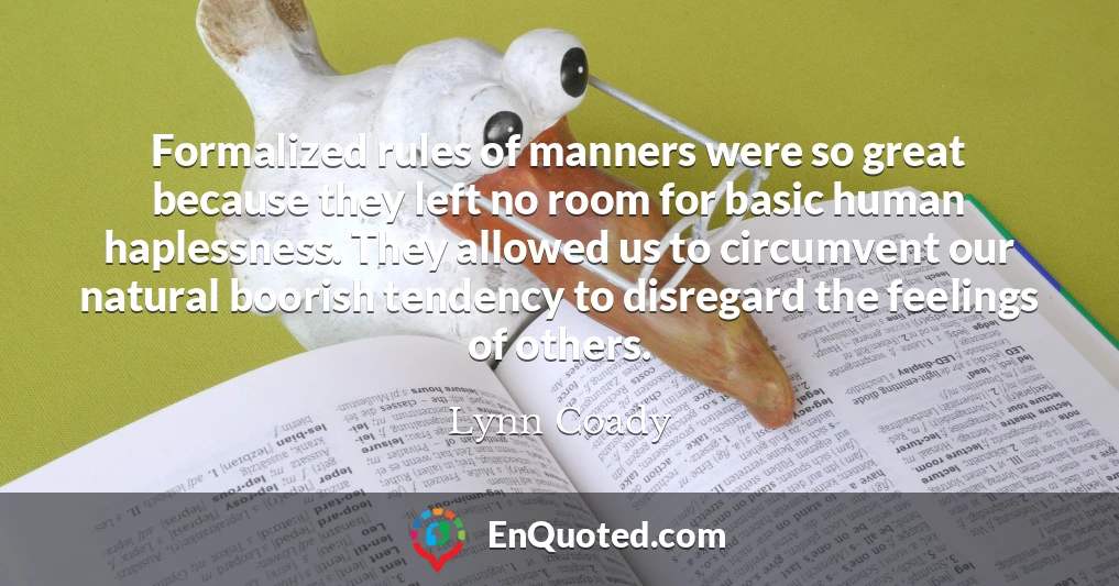 Formalized rules of manners were so great because they left no room for basic human haplessness. They allowed us to circumvent our natural boorish tendency to disregard the feelings of others.