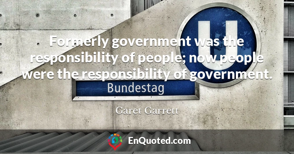 Formerly government was the responsibility of people; now people were the responsibility of government.