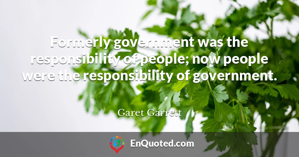 Formerly government was the responsibility of people; now people were the responsibility of government.