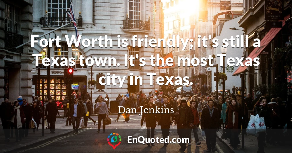 Fort Worth is friendly; it's still a Texas town. It's the most Texas city in Texas.