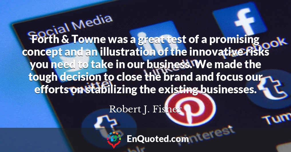 Forth & Towne was a great test of a promising concept and an illustration of the innovative risks you need to take in our business. We made the tough decision to close the brand and focus our efforts on stabilizing the existing businesses.