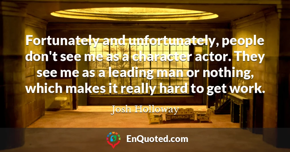 Fortunately and unfortunately, people don't see me as a character actor. They see me as a leading man or nothing, which makes it really hard to get work.